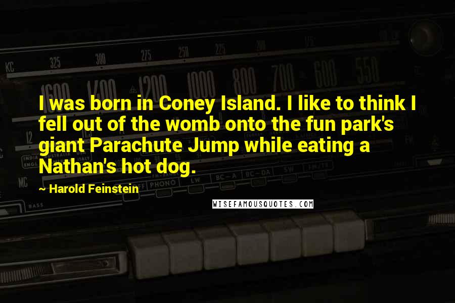 Harold Feinstein Quotes: I was born in Coney Island. I like to think I fell out of the womb onto the fun park's giant Parachute Jump while eating a Nathan's hot dog.