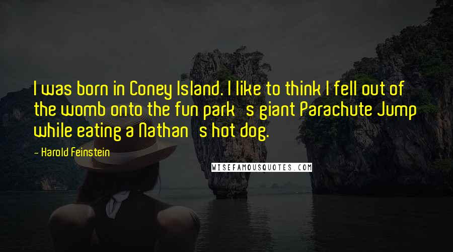 Harold Feinstein Quotes: I was born in Coney Island. I like to think I fell out of the womb onto the fun park's giant Parachute Jump while eating a Nathan's hot dog.