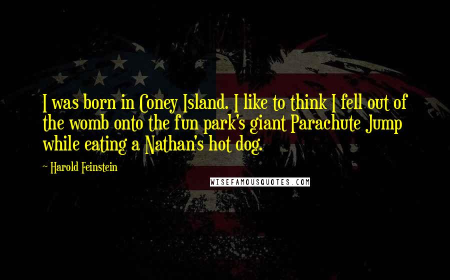 Harold Feinstein Quotes: I was born in Coney Island. I like to think I fell out of the womb onto the fun park's giant Parachute Jump while eating a Nathan's hot dog.