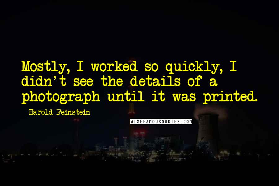 Harold Feinstein Quotes: Mostly, I worked so quickly, I didn't see the details of a photograph until it was printed.