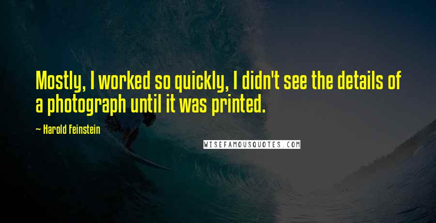 Harold Feinstein Quotes: Mostly, I worked so quickly, I didn't see the details of a photograph until it was printed.