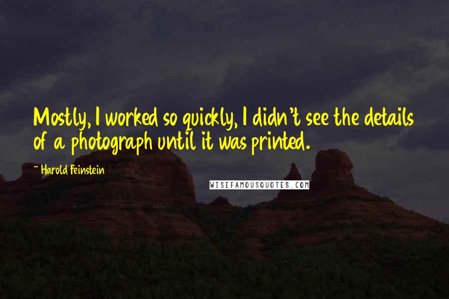 Harold Feinstein Quotes: Mostly, I worked so quickly, I didn't see the details of a photograph until it was printed.