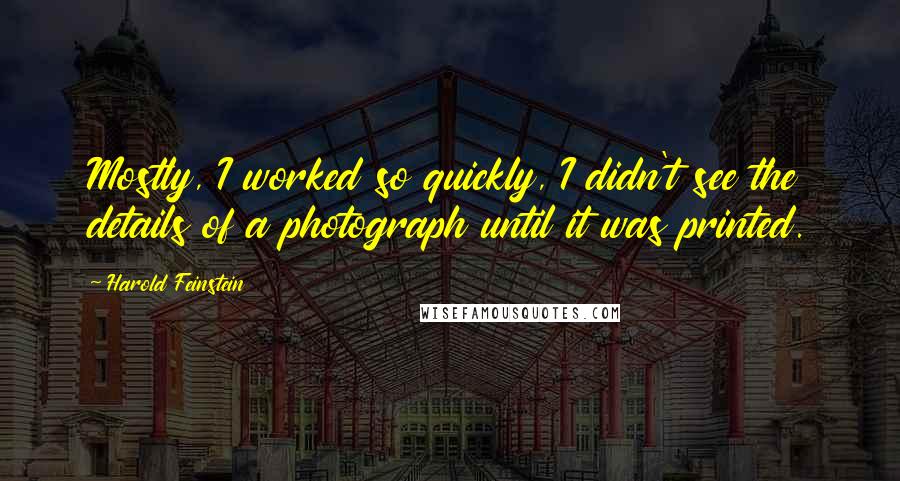 Harold Feinstein Quotes: Mostly, I worked so quickly, I didn't see the details of a photograph until it was printed.