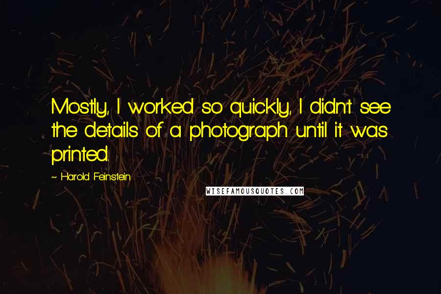 Harold Feinstein Quotes: Mostly, I worked so quickly, I didn't see the details of a photograph until it was printed.