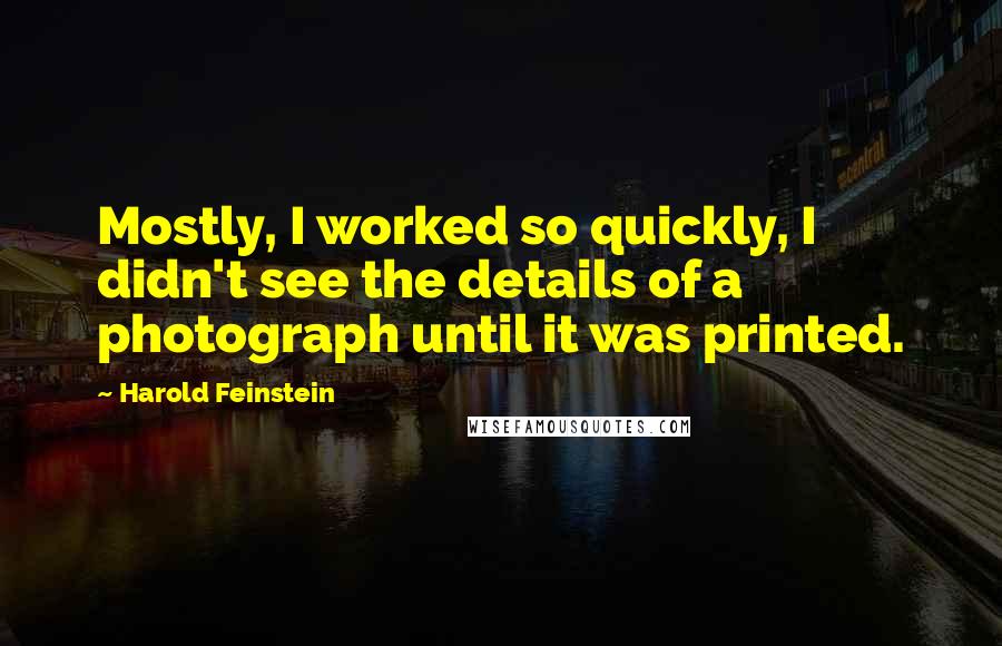 Harold Feinstein Quotes: Mostly, I worked so quickly, I didn't see the details of a photograph until it was printed.