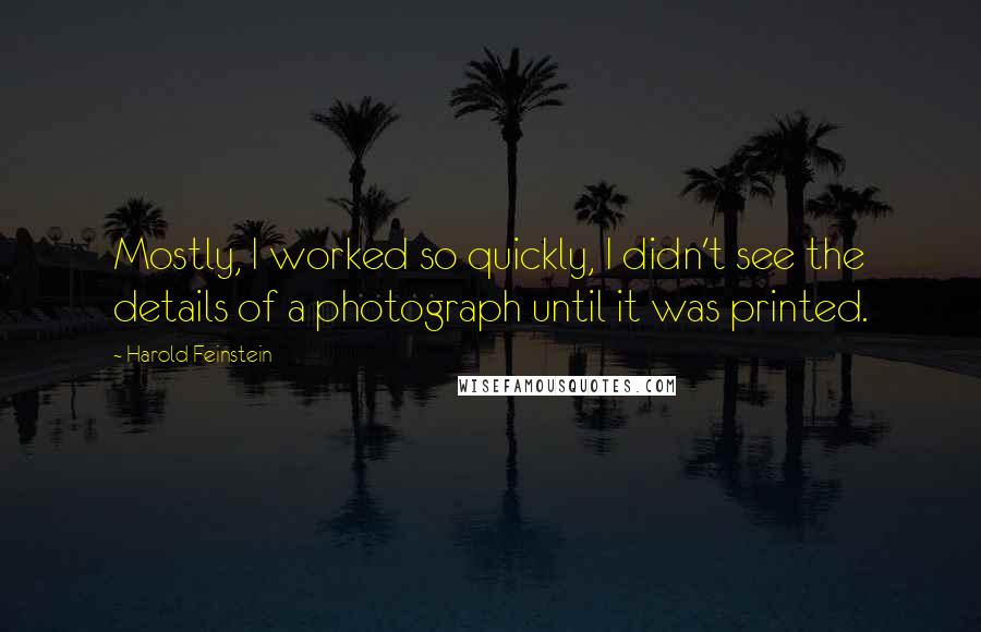 Harold Feinstein Quotes: Mostly, I worked so quickly, I didn't see the details of a photograph until it was printed.