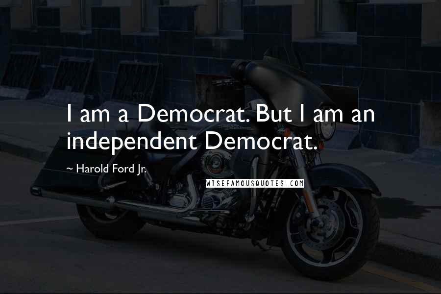 Harold Ford Jr. Quotes: I am a Democrat. But I am an independent Democrat.