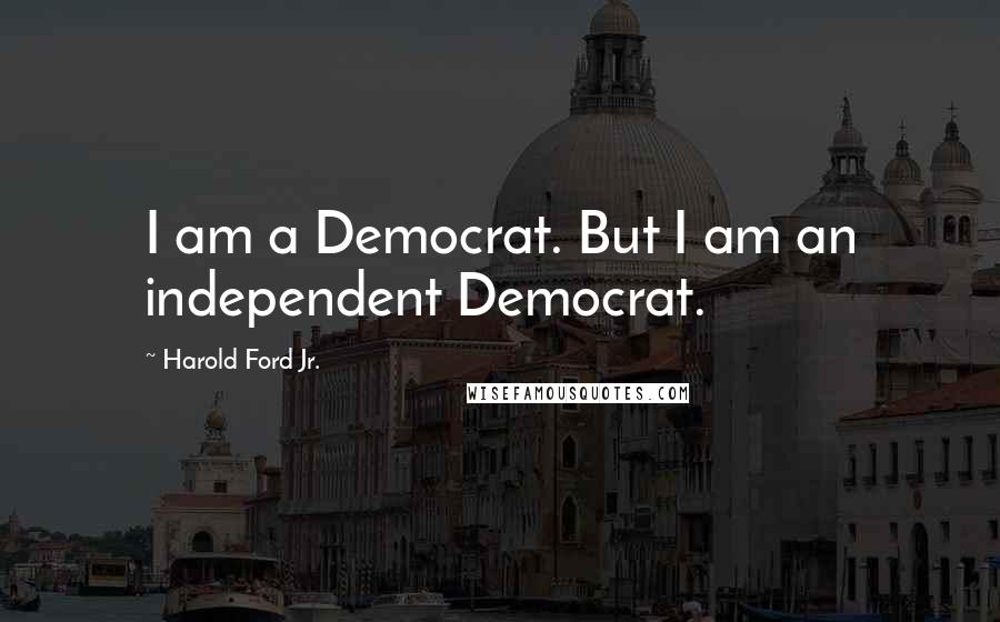 Harold Ford Jr. Quotes: I am a Democrat. But I am an independent Democrat.