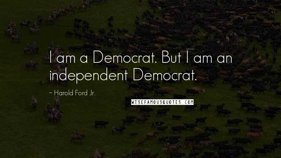 Harold Ford Jr. Quotes: I am a Democrat. But I am an independent Democrat.