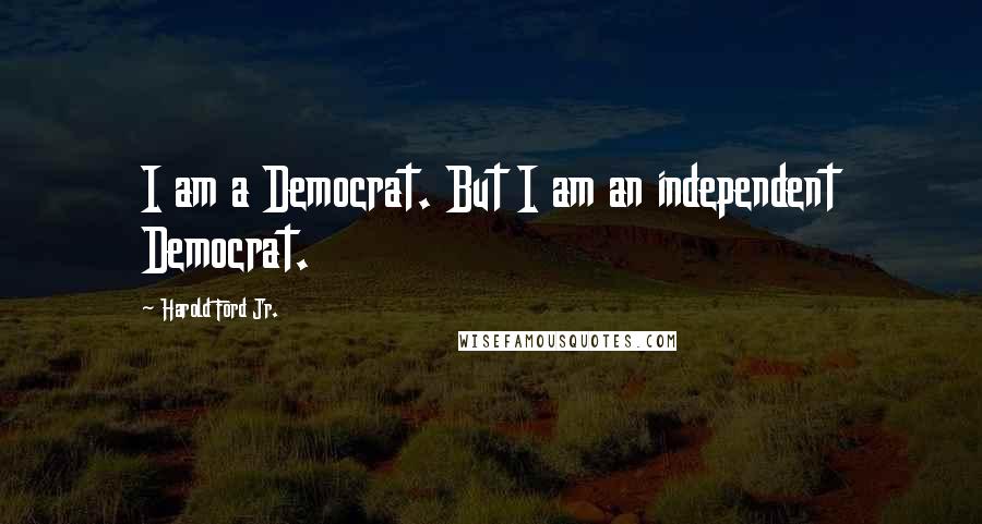 Harold Ford Jr. Quotes: I am a Democrat. But I am an independent Democrat.