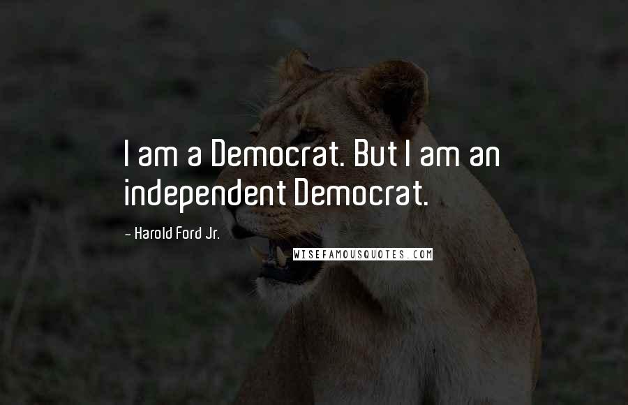 Harold Ford Jr. Quotes: I am a Democrat. But I am an independent Democrat.