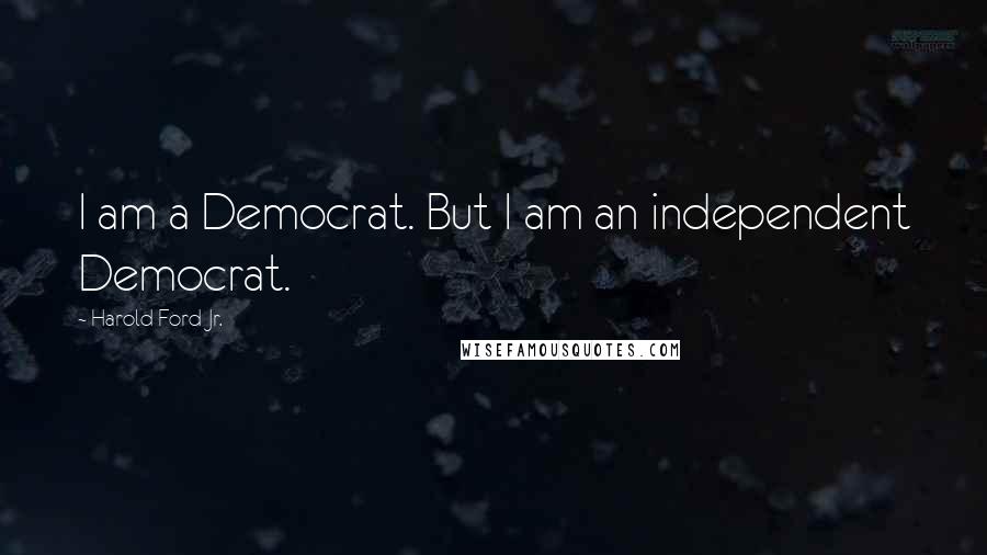 Harold Ford Jr. Quotes: I am a Democrat. But I am an independent Democrat.