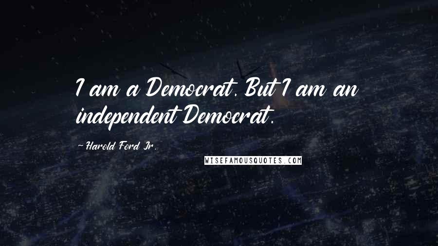 Harold Ford Jr. Quotes: I am a Democrat. But I am an independent Democrat.