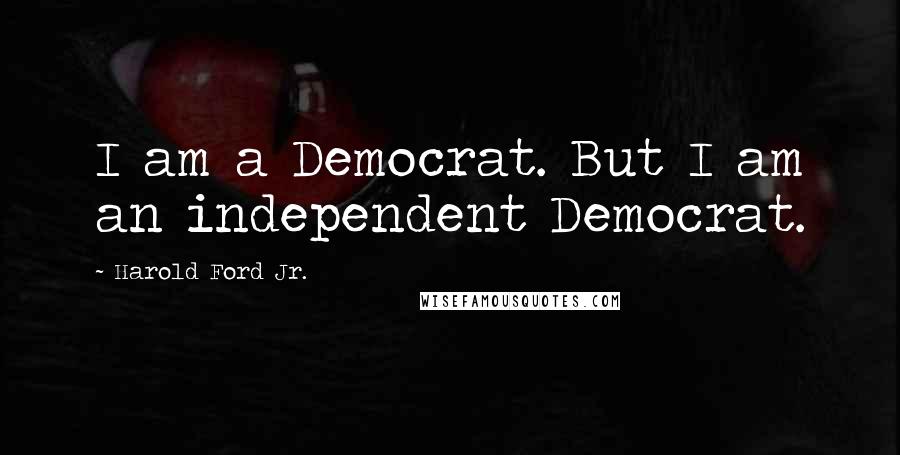 Harold Ford Jr. Quotes: I am a Democrat. But I am an independent Democrat.