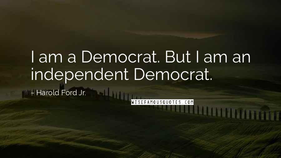 Harold Ford Jr. Quotes: I am a Democrat. But I am an independent Democrat.