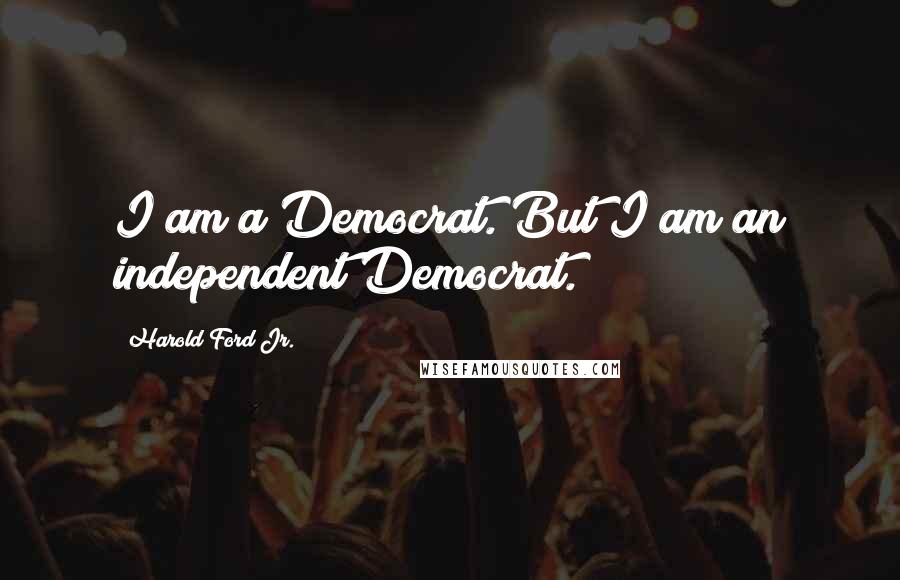 Harold Ford Jr. Quotes: I am a Democrat. But I am an independent Democrat.