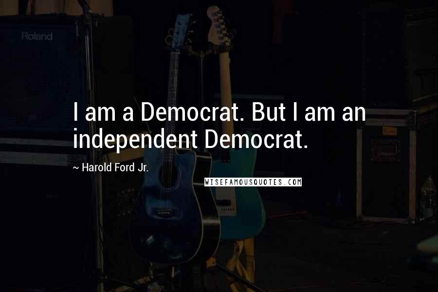 Harold Ford Jr. Quotes: I am a Democrat. But I am an independent Democrat.