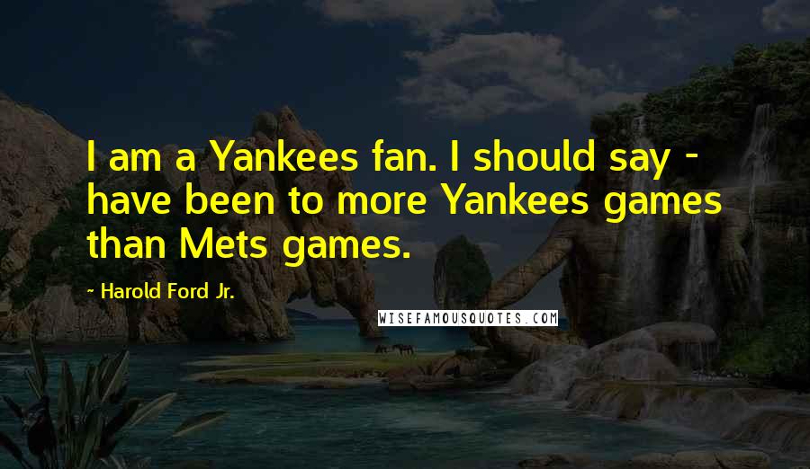 Harold Ford Jr. Quotes: I am a Yankees fan. I should say - have been to more Yankees games than Mets games.