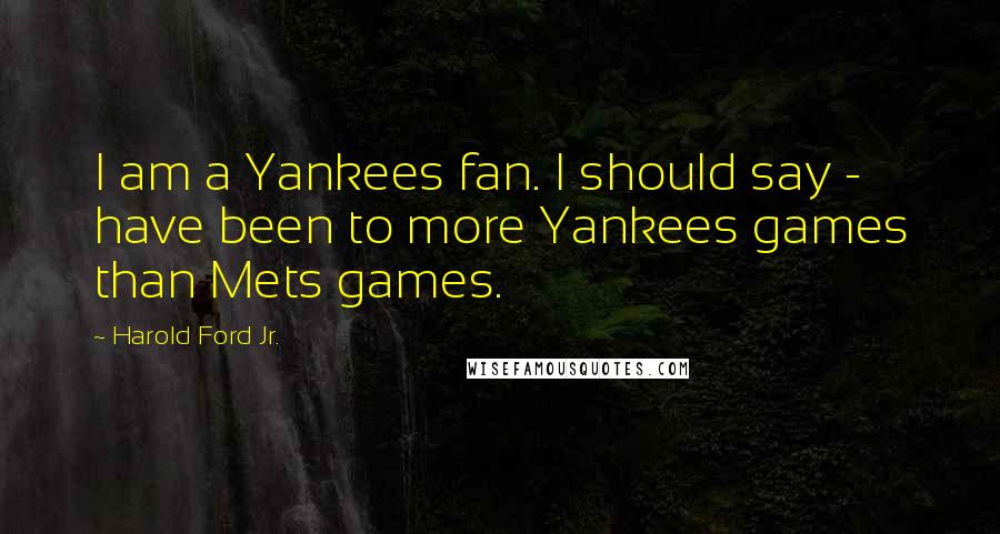 Harold Ford Jr. Quotes: I am a Yankees fan. I should say - have been to more Yankees games than Mets games.