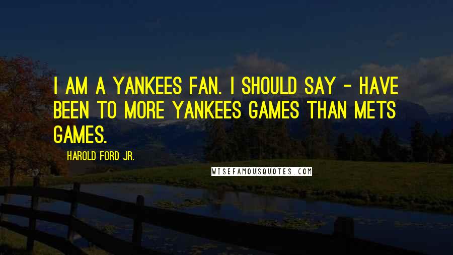 Harold Ford Jr. Quotes: I am a Yankees fan. I should say - have been to more Yankees games than Mets games.