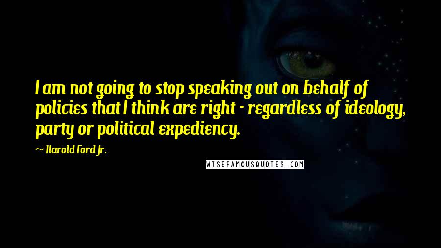 Harold Ford Jr. Quotes: I am not going to stop speaking out on behalf of policies that I think are right - regardless of ideology, party or political expediency.