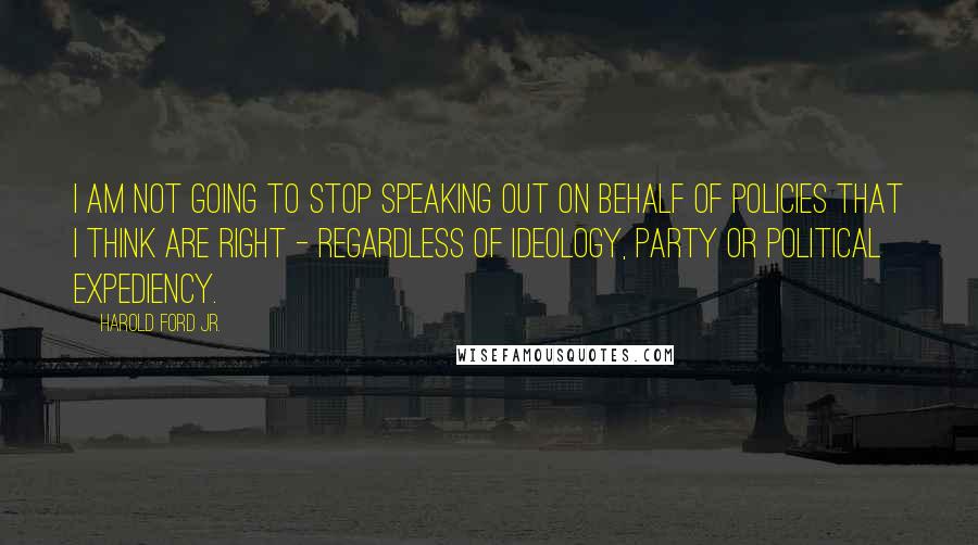 Harold Ford Jr. Quotes: I am not going to stop speaking out on behalf of policies that I think are right - regardless of ideology, party or political expediency.