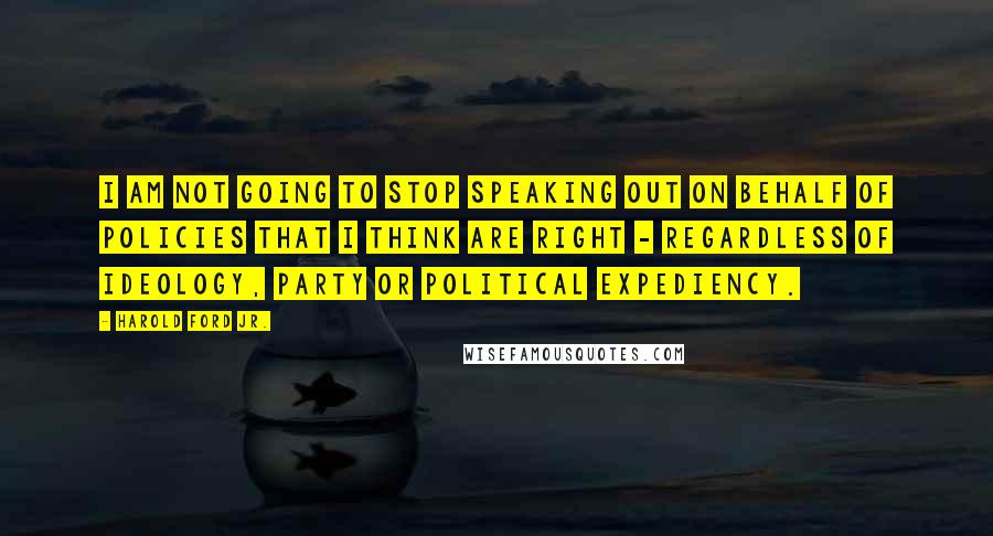Harold Ford Jr. Quotes: I am not going to stop speaking out on behalf of policies that I think are right - regardless of ideology, party or political expediency.