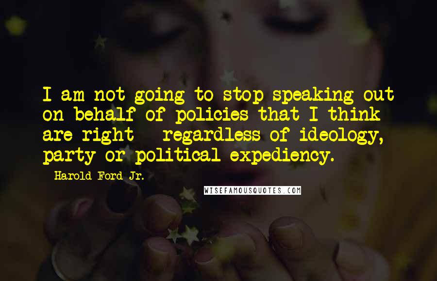 Harold Ford Jr. Quotes: I am not going to stop speaking out on behalf of policies that I think are right - regardless of ideology, party or political expediency.