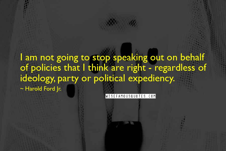 Harold Ford Jr. Quotes: I am not going to stop speaking out on behalf of policies that I think are right - regardless of ideology, party or political expediency.
