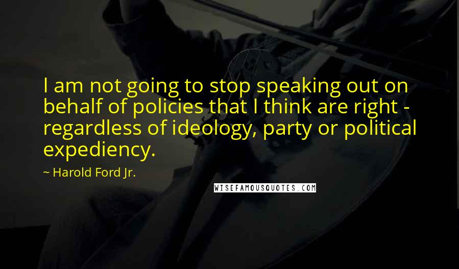 Harold Ford Jr. Quotes: I am not going to stop speaking out on behalf of policies that I think are right - regardless of ideology, party or political expediency.