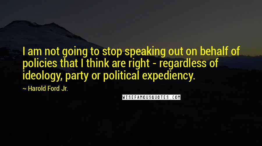 Harold Ford Jr. Quotes: I am not going to stop speaking out on behalf of policies that I think are right - regardless of ideology, party or political expediency.