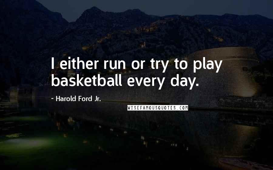 Harold Ford Jr. Quotes: I either run or try to play basketball every day.