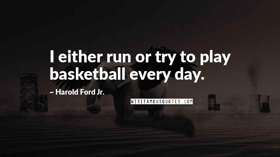 Harold Ford Jr. Quotes: I either run or try to play basketball every day.
