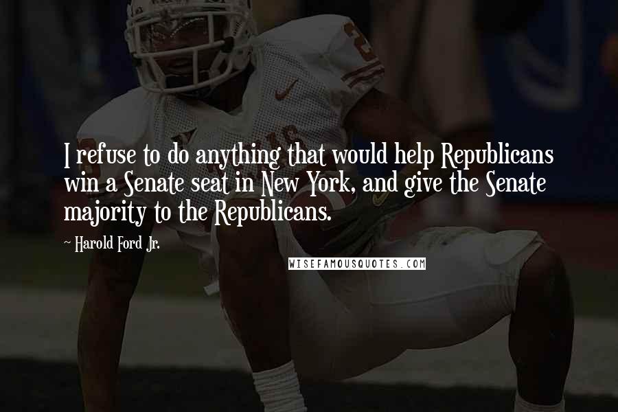 Harold Ford Jr. Quotes: I refuse to do anything that would help Republicans win a Senate seat in New York, and give the Senate majority to the Republicans.