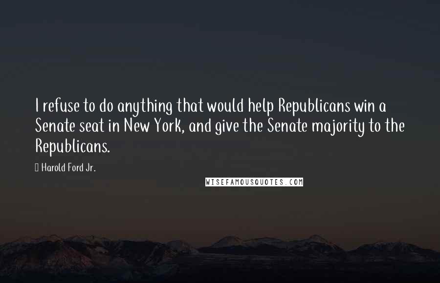 Harold Ford Jr. Quotes: I refuse to do anything that would help Republicans win a Senate seat in New York, and give the Senate majority to the Republicans.