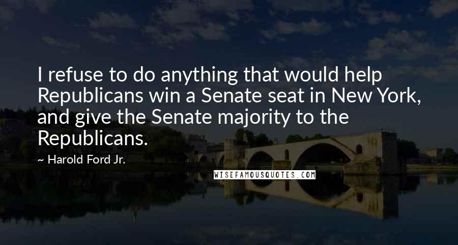 Harold Ford Jr. Quotes: I refuse to do anything that would help Republicans win a Senate seat in New York, and give the Senate majority to the Republicans.