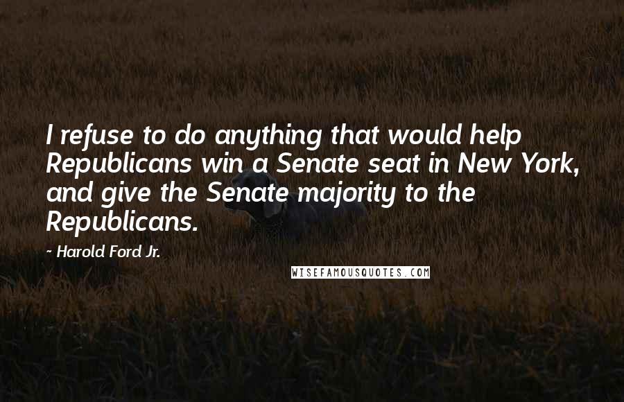 Harold Ford Jr. Quotes: I refuse to do anything that would help Republicans win a Senate seat in New York, and give the Senate majority to the Republicans.