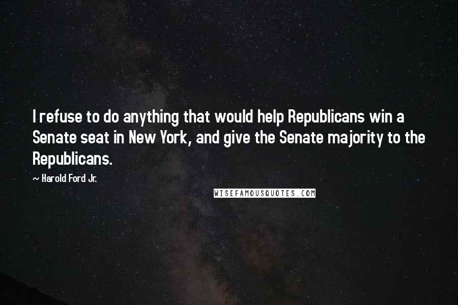 Harold Ford Jr. Quotes: I refuse to do anything that would help Republicans win a Senate seat in New York, and give the Senate majority to the Republicans.
