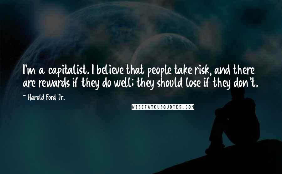 Harold Ford Jr. Quotes: I'm a capitalist. I believe that people take risk, and there are rewards if they do well; they should lose if they don't.