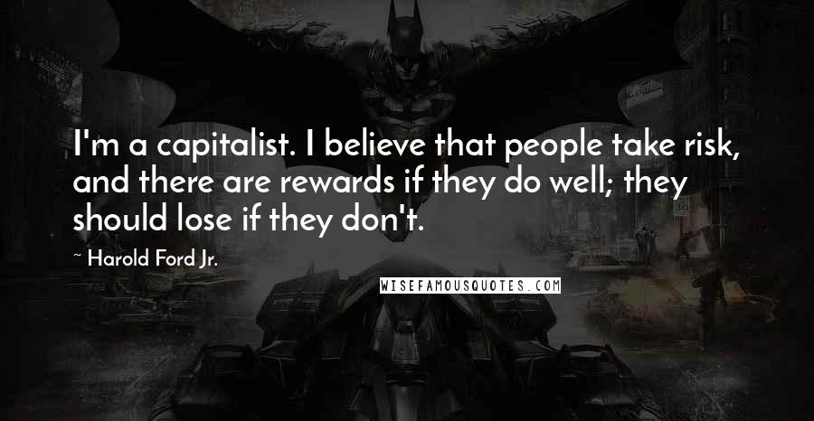 Harold Ford Jr. Quotes: I'm a capitalist. I believe that people take risk, and there are rewards if they do well; they should lose if they don't.
