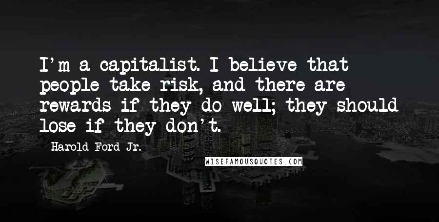 Harold Ford Jr. Quotes: I'm a capitalist. I believe that people take risk, and there are rewards if they do well; they should lose if they don't.