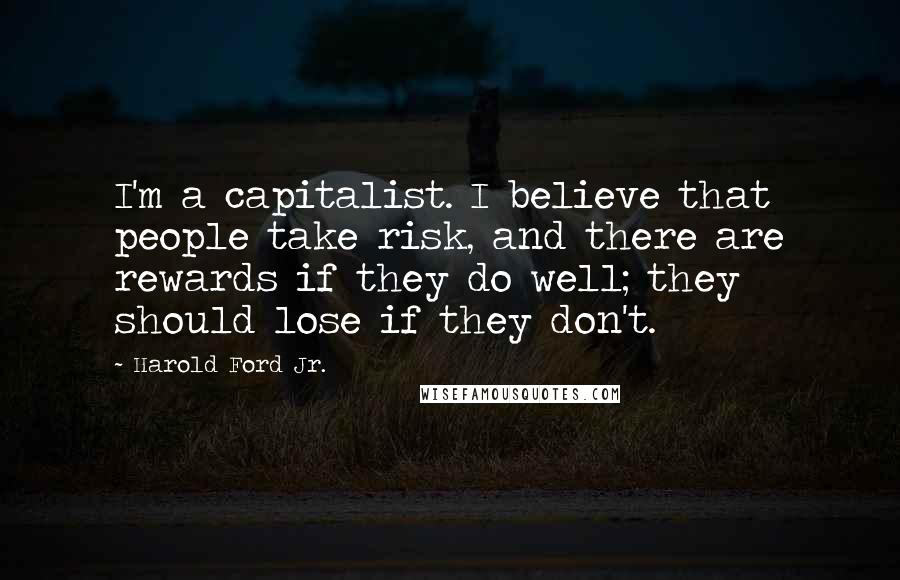 Harold Ford Jr. Quotes: I'm a capitalist. I believe that people take risk, and there are rewards if they do well; they should lose if they don't.