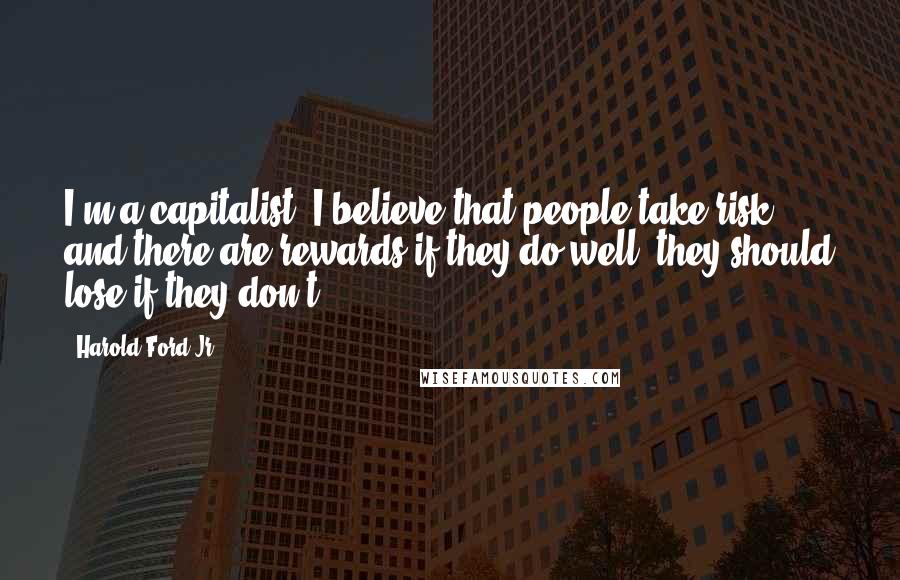 Harold Ford Jr. Quotes: I'm a capitalist. I believe that people take risk, and there are rewards if they do well; they should lose if they don't.