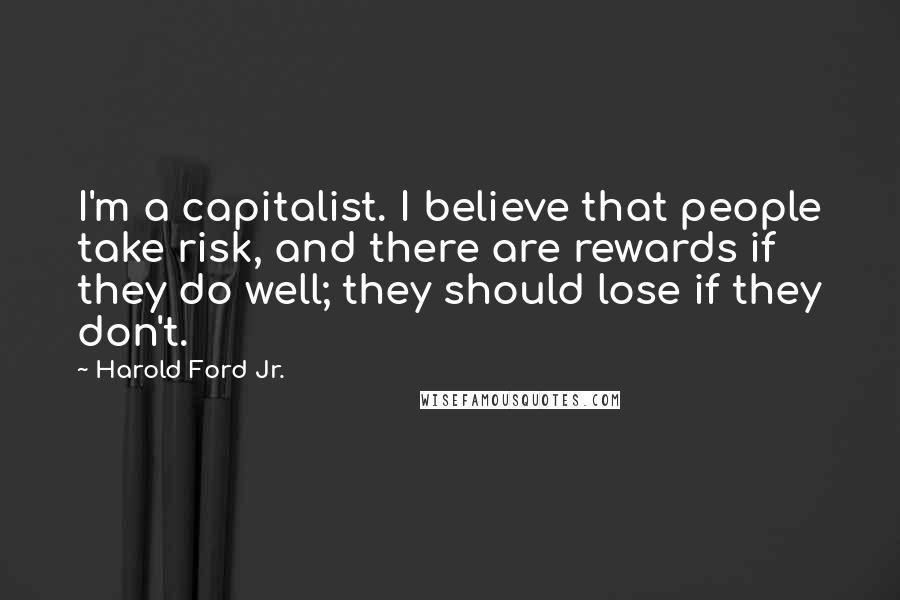 Harold Ford Jr. Quotes: I'm a capitalist. I believe that people take risk, and there are rewards if they do well; they should lose if they don't.