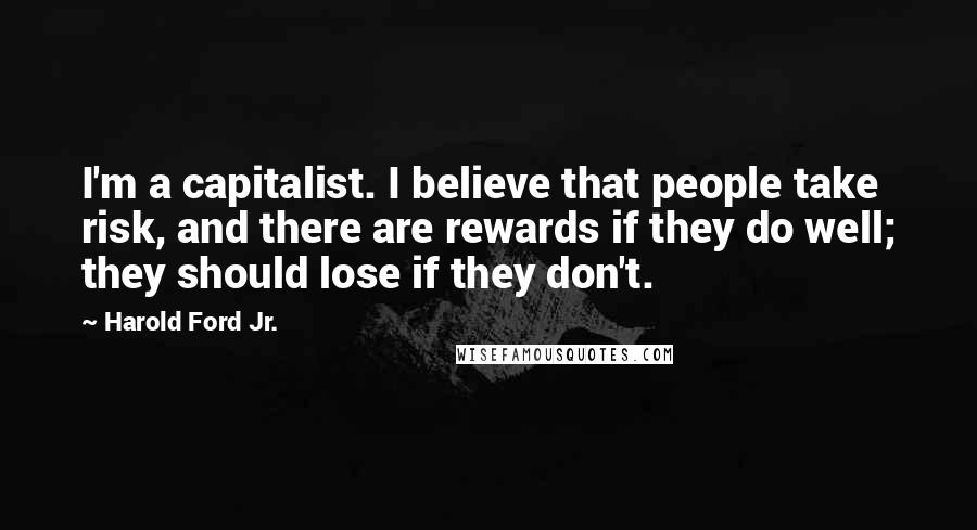 Harold Ford Jr. Quotes: I'm a capitalist. I believe that people take risk, and there are rewards if they do well; they should lose if they don't.