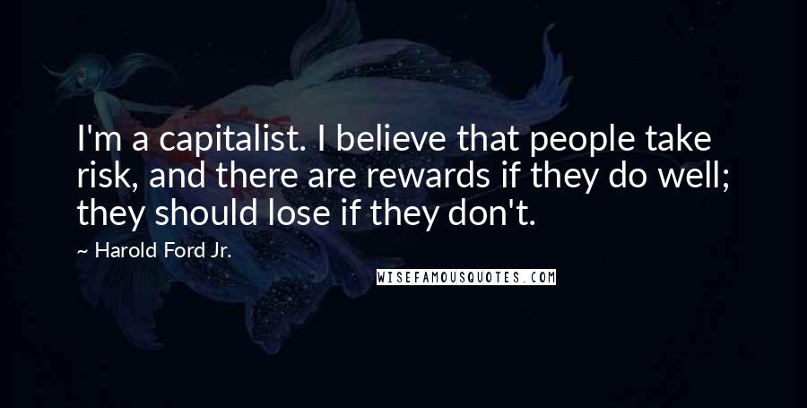 Harold Ford Jr. Quotes: I'm a capitalist. I believe that people take risk, and there are rewards if they do well; they should lose if they don't.