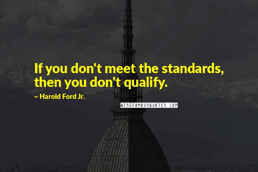 Harold Ford Jr. Quotes: If you don't meet the standards, then you don't qualify.