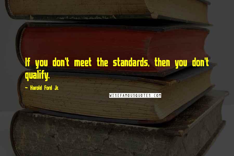 Harold Ford Jr. Quotes: If you don't meet the standards, then you don't qualify.