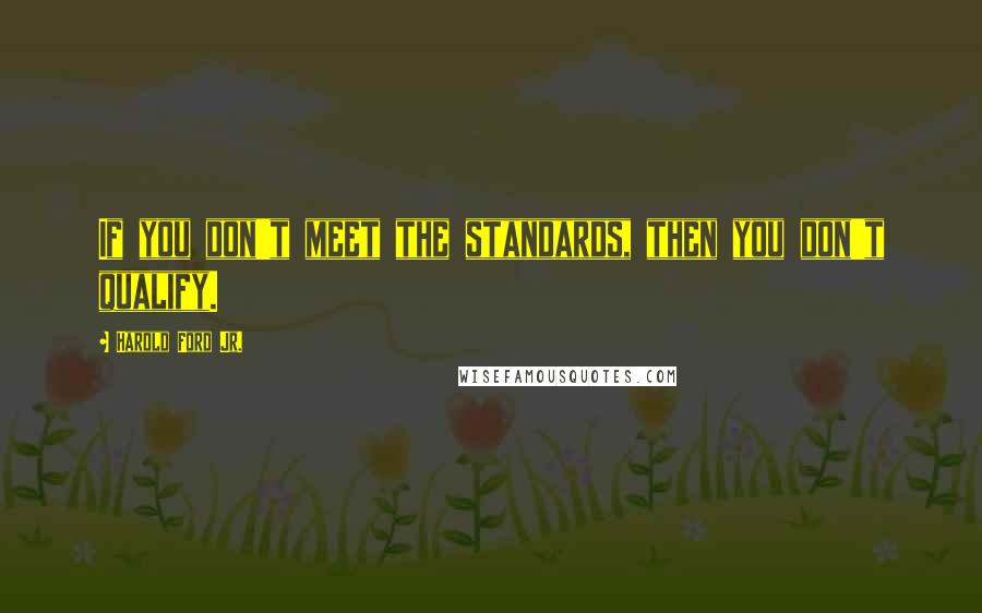 Harold Ford Jr. Quotes: If you don't meet the standards, then you don't qualify.