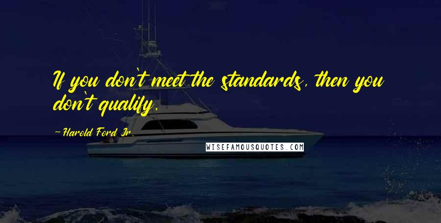 Harold Ford Jr. Quotes: If you don't meet the standards, then you don't qualify.